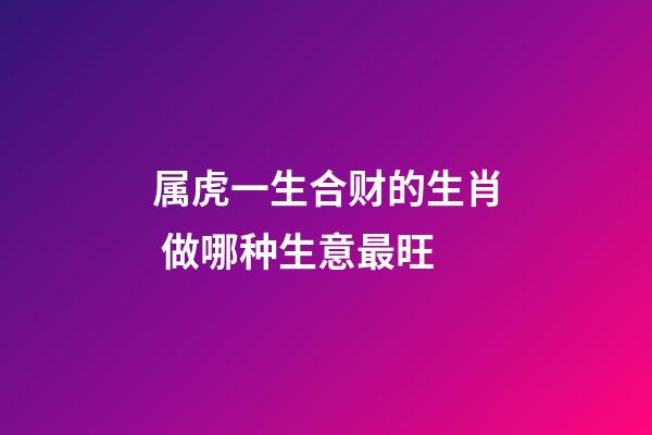 属虎一生合财的生肖 做哪种生意最旺